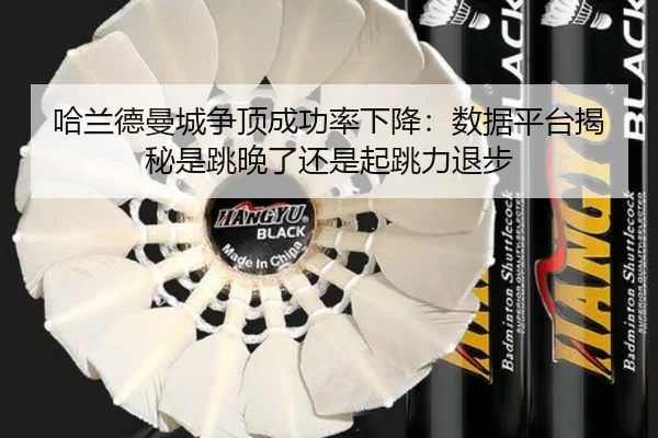 哈兰德曼城争顶成功率下降：数据平台揭秘是跳晚了还是起跳力退步