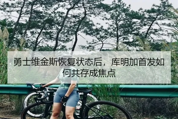 勇士维金斯恢复状态后，库明加首发如何共存成焦点
