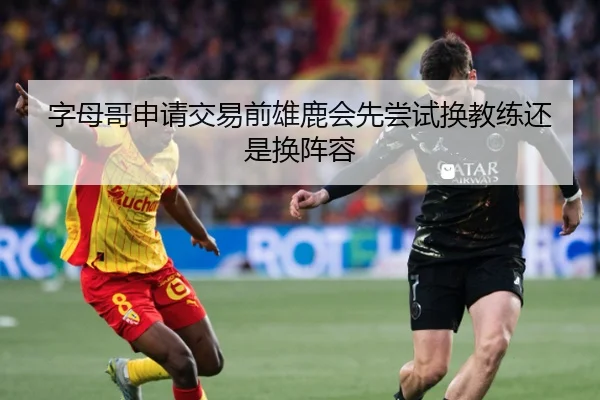 字母哥申请交易前雄鹿会先尝试换教练还是换阵容