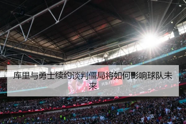 库里与勇士续约谈判僵局将如何影响球队未来
