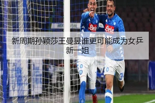 新周期孙颖莎王曼昱谁更可能成为女乒新一姐